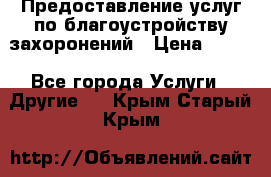 Предоставление услуг по благоустройству захоронений › Цена ­ 100 - Все города Услуги » Другие   . Крым,Старый Крым